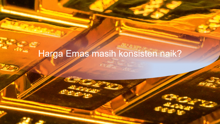 Harga Emas masih konsisten naik?